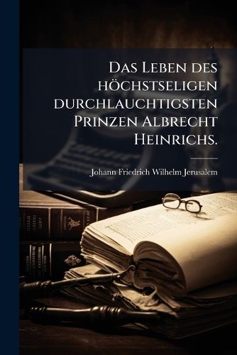 Cover image for Das Leben des hoechstseligen durchlauchtigsten Prinzen Albrecht Heinrichs.