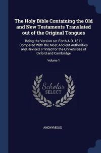 Cover image for The Holy Bible Containing the Old and New Testaments Translated Out of the Original Tongues: Being the Version Set Forth A.D. 1611 Compared with the Most Ancient Authorities and Revised. Printed for the Universities of Oxford and Cambridge; Volume 1