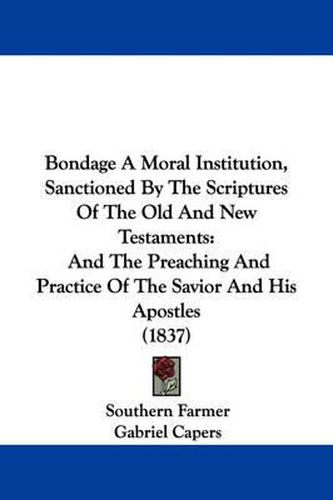 Cover image for Bondage A Moral Institution, Sanctioned By The Scriptures Of The Old And New Testaments: And The Preaching And Practice Of The Savior And His Apostles (1837)