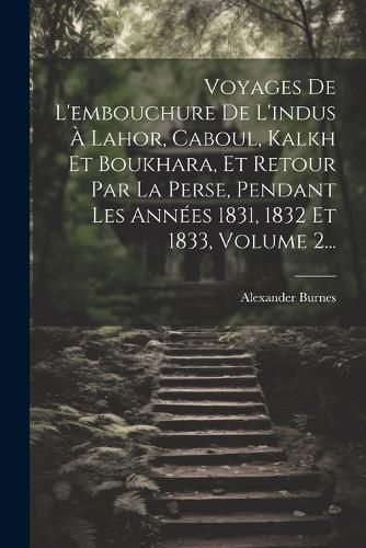Cover image for Voyages De L'embouchure De L'indus A Lahor, Caboul, Kalkh Et Boukhara, Et Retour Par La Perse, Pendant Les Annees 1831, 1832 Et 1833, Volume 2...