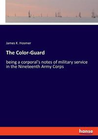 Cover image for The Color-Guard: being a corporal's notes of military service in the Nineteenth Army Corps