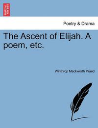 Cover image for The Ascent of Elijah. a Poem, Etc.