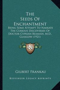 Cover image for The Seeds of Enchantment: Being Some Attempt to Narrate the Curious Discoveries of Doctor Cyprian Beamish, M.D., Glasgow (1921)