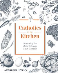 Cover image for Catholics in the Kitchen: Nurturing the Bond Between Faith and Food