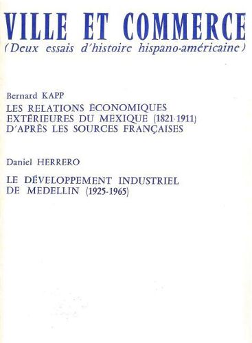 Ville Et Commerce, Deux Essais d'Histoire Hispano-Americaine: Les Relations Economiques Exterieures Du Mexique (1821-1911) Et Le Developpement Industriel de Medellin (1925-1965)