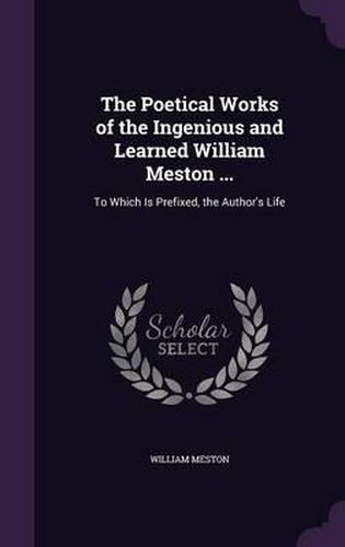 The Poetical Works of the Ingenious and Learned William Meston ...: To Which Is Prefixed, the Author's Life