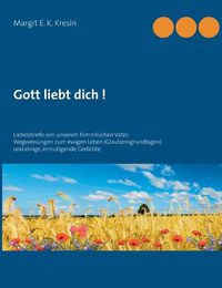 Cover image for Gott liebt dich !: Liebesbriefe von unserem himmlischen Vater, Wegweisungen zum ewigen Leben - (Glaubensgrundlagen) und einige, ermutigende Gedichte