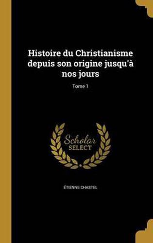 Cover image for Histoire Du Christianisme Depuis Son Origine Jusqu'a Nos Jours; Tome 1