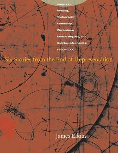 Cover image for Six Stories from the End of Representation: Images in Painting, Photography, Astronomy, Microscopy, Particle Physics, and Quantum Mechanics, 1980-2000