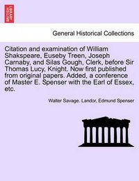 Cover image for Citation and Examination of William Shakspeare, Euseby Treen, Joseph Carnaby, and Silas Gough, Clerk, Before Sir Thomas Lucy, Knight. Now First Published from Original Papers. Added, a Conference of Master E. Spenser with the Earl of Essex, Etc.