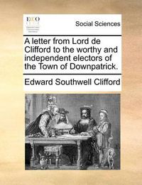 Cover image for A Letter from Lord de Clifford to the Worthy and Independent Electors of the Town of Downpatrick.