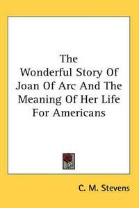 Cover image for The Wonderful Story Of Joan Of Arc And The Meaning Of Her Life For Americans