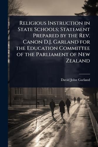 Cover image for Religious Instruction in State Schools; Statement Prepared by the Rev. Canon D.J. Garland for the Education Committee of the Parliament of New Zealand