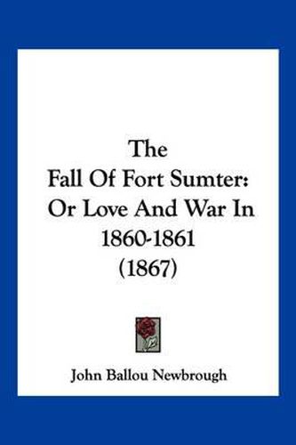 Cover image for The Fall of Fort Sumter: Or Love and War in 1860-1861 (1867)