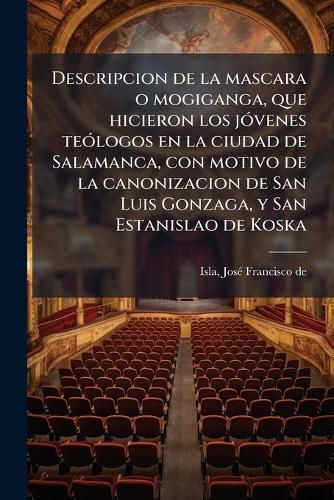 Cover image for Descripcion de La Mascara O Mogiganga, Que Hicieron Los J Venes Te Logos En La Ciudad de Salamanca, Con Motivo de La Canonizacion de San Luis Gonzaga, y San Estanislao de Koska