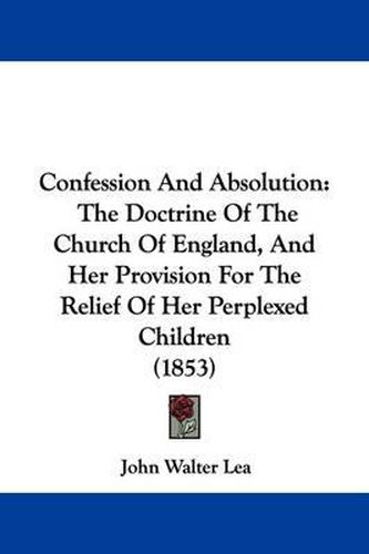 Confession and Absolution: The Doctrine of the Church of England, and Her Provision for the Relief of Her Perplexed Children (1853)