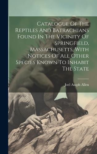 Cover image for Catalogue Of The Reptiles And Batrachians Found In The Vicinity Of Springfield, Massachusetts, With Notices Of All Other Species Known To Inhabit The State