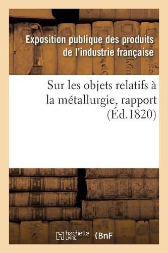 Cover image for Rapport Fait Au Jury Central de l'Exposition Des Produits de l'Industrie Francaise de l'Annee 1819: Sur Les Objets Relatifs A La Metallurgie