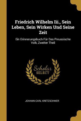 Cover image for Friedrich Wilhelm Iii., Sein Leben, Sein Wirken Und Seine Zeit
