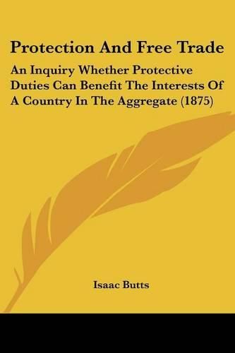 Cover image for Protection and Free Trade: An Inquiry Whether Protective Duties Can Benefit the Interests of a Country in the Aggregate (1875)