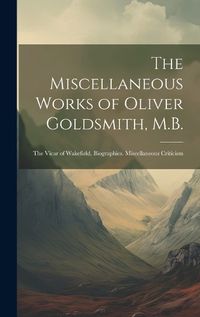 Cover image for The Miscellaneous Works of Oliver Goldsmith, M.B.