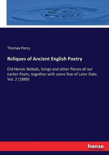 Reliques of Ancient English Poetry: Old Heroic Ballads, Songs and other Pieces of our earlier Poets, together with some few of Later Date. Vol. 2 (1889)