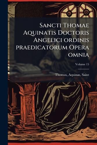 Cover image for Sancti Thomae Aquinatis Doctoris Angelici Ordinis Praedicatorum Opera Omnia: Ad Fidem Optimarum Editionum Accurate Recognita Volume 15