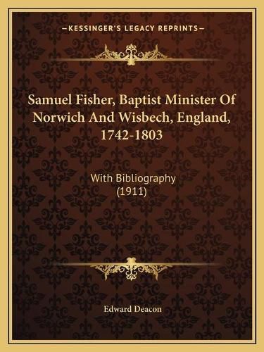 Cover image for Samuel Fisher, Baptist Minister of Norwich and Wisbech, England, 1742-1803: With Bibliography (1911)