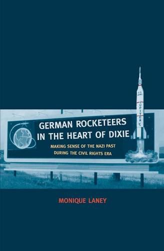 Cover image for German Rocketeers in the Heart of Dixie: Making Sense of the Nazi Past during the Civil Rights Era