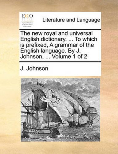 Cover image for The New Royal and Universal English Dictionary. ... to Which Is Prefixed, a Grammar of the English Language. by J. Johnson, ... Volume 1 of 2