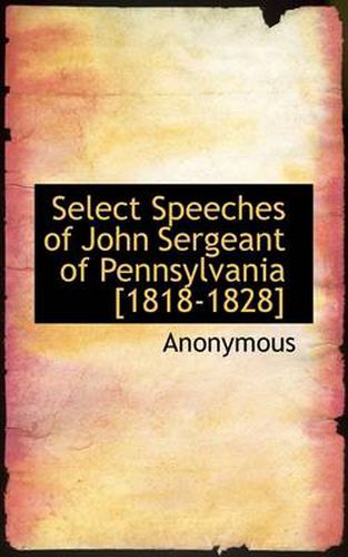 Cover image for Select Speeches of John Sergeant of Pennsylvania [1818-1828]