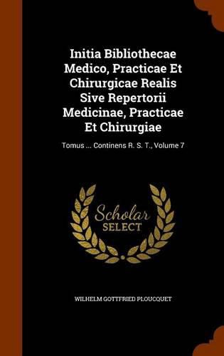 Initia Bibliothecae Medico, Practicae Et Chirurgicae Realis Sive Repertorii Medicinae, Practicae Et Chirurgiae: Tomus ... Continens R. S. T., Volume 7