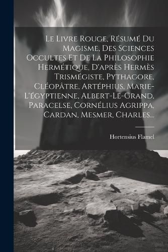 Cover image for Le Livre Rouge, Resume Du Magisme, Des Sciences Occultes Et De La Philosophie Hermetique, D'apres Hermes Trismegiste, Pythagore, Cleopatre, Artephius, Marie-l'egyptienne, Albert-le-grand, Paracelse, Cornelius Agrippa, Cardan, Mesmer, Charles...