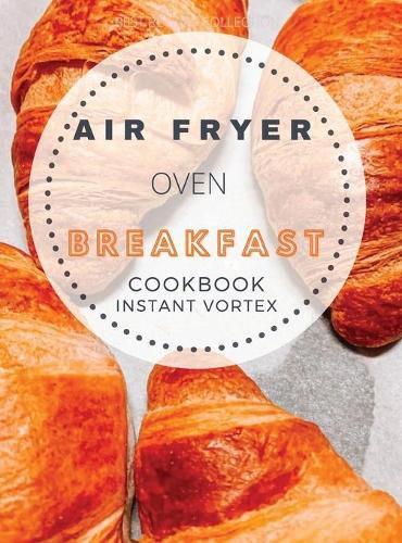 Cover image for Breakfast Air Fryer Oven Cookbook Instant Vortex: Delicious Air Fryer Oven Breakfast Recipes For Greedy People