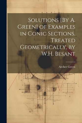 Cover image for Solutions [By A. Green] of Examples in Conic Sections, Treated Geometrically, by W.H. Besant