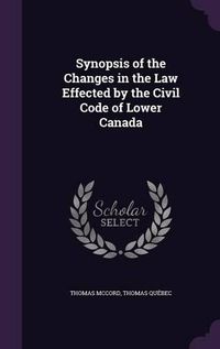 Cover image for Synopsis of the Changes in the Law Effected by the Civil Code of Lower Canada