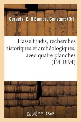 Cover image for Hasselt Jadis Ou Recherches Historiques Et Archeologiques Sur Les Vieux Remparts: Les Vieux Monuments, Les Vieilles Rues Et Maisons de Cette Localite, Avec Quatre Planches