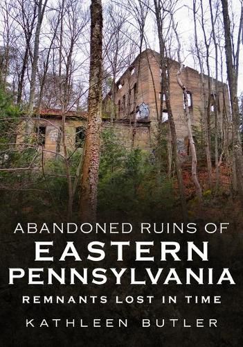 Cover image for Abandoned Ruins of Eastern Pennsylvania: Remnants Lost in Time