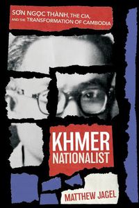 Cover image for Khmer Nationalist: Son Ngc Thanh, the CIA, and the Transformation of Cambodia