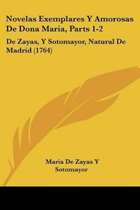 Cover image for Novelas Exemplares Y Amorosas De Dona Maria, Parts 1-2: De Zayas, Y Sotomayor, Natural De Madrid (1764)