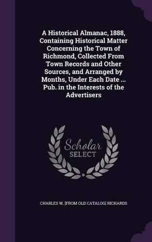 Cover image for A Historical Almanac, 1888, Containing Historical Matter Concerning the Town of Richmond, Collected from Town Records and Other Sources, and Arranged by Months, Under Each Date ... Pub. in the Interests of the Advertisers