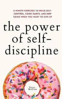 Cover image for The Power of Self-Discipline: 5-Minute Exercises to Build Self-Control, Good Habits, and Keep Going When You Want to Give Up