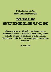 Cover image for Mein Sudelbuch, Teil 2: Apercus, Aphorismen, Gedichte - Gedanken, die sich nur selten reimen. Indes nicht weniger wahr sind.