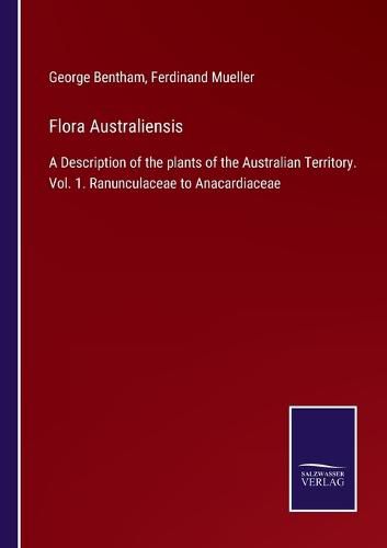 Flora Australiensis: A Description of the plants of the Australian Territory. Vol. 1. Ranunculaceae to Anacardiaceae