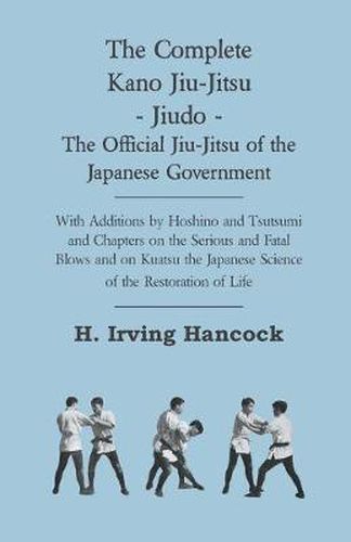 Cover image for The Complete Kano Jiu-Jitsu - Jiudo - The Official Jiu-Jitsu Of The Japanese Government - With Additions By Hoshino And Tsutsumi And Chapters On The Serious And Fatal Blows and On Kuatsu The Japanese Science Of The Restoration Of Life