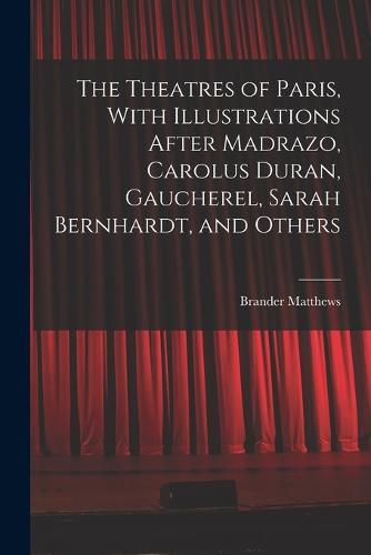 The Theatres of Paris, With Illustrations After Madrazo, Carolus Duran, Gaucherel, Sarah Bernhardt, and Others