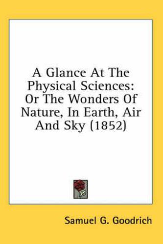 Cover image for A Glance at the Physical Sciences: Or the Wonders of Nature, in Earth, Air and Sky (1852)