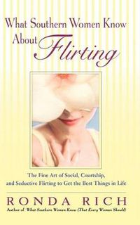 Cover image for What Southern Women Know About Flirting: The Fine Art of Social, Courtship, and Seductive Flirting to Get the Best Things in Life