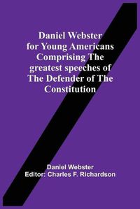 Cover image for Daniel Webster For Young Americans Comprising The Greatest Speeches Of The Defender Of The Constitution