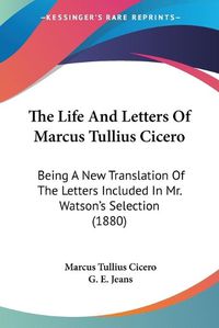 Cover image for The Life and Letters of Marcus Tullius Cicero: Being a New Translation of the Letters Included in Mr. Watson's Selection (1880)